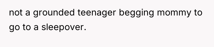 not a grounded teenager begging mommy to go to a...