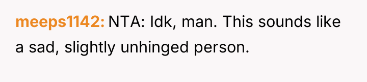 meeps1142 NTA: Idk, man. This sounds like a sad, slightly...