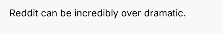 Reddit can be incredibly over dramatic.