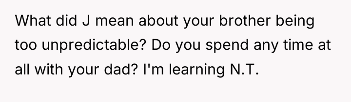 What did J mean about your brother being too unpredictable?...