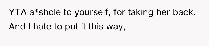 YTA a*shole to yourself, for taking her back. And I...