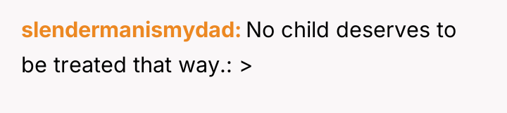 slendermanismydad No child deserves to be treated that way.: >