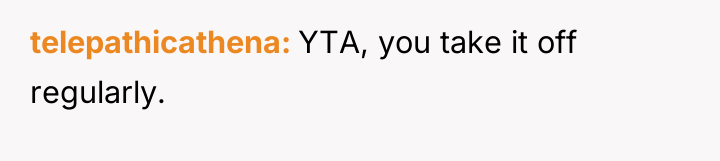 telepathicathena YTA, you take it off regularly.