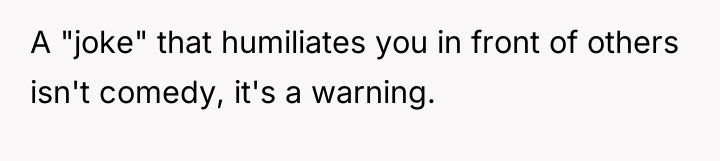 A "joke" that humiliates you in front of others isn't...
