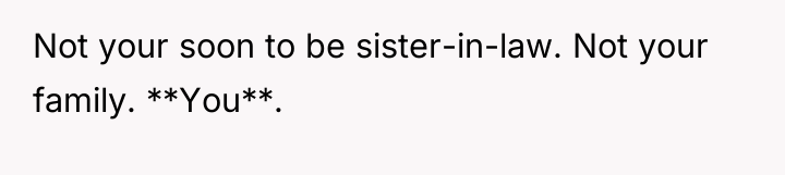 Not your soon to be sister-in-law. Not your family. **You**.