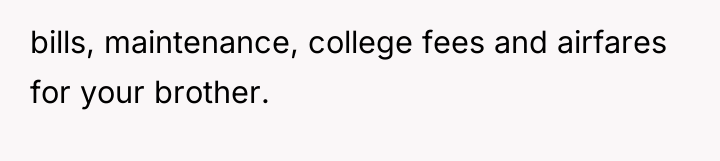 bills, maintenance, college fees and airfares for your brother.