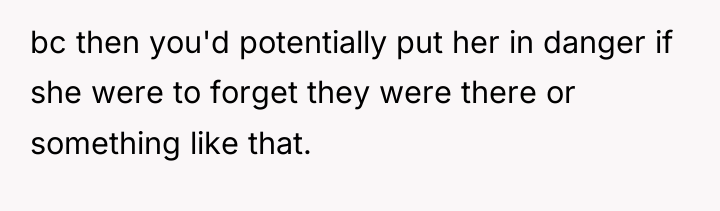 bc then you'd potentially put her in danger if she...