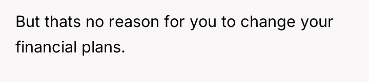 But thats no reason for you to change your financial...