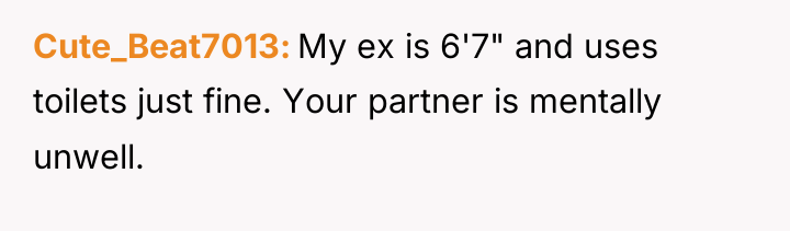 Cute_Beat7013 My ex is 6'7" and uses toilets just fine....