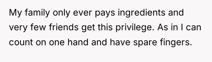 My family only ever pays ingredients and very few friends...