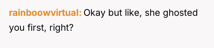 rainboowvirtuaI Okay but like, she ghosted you first, right?