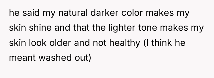 he said my natural darker color makes my skin shine...