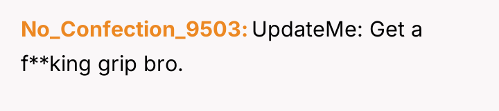 No_Confection_9503 UpdateMe: Get a f**king grip bro.