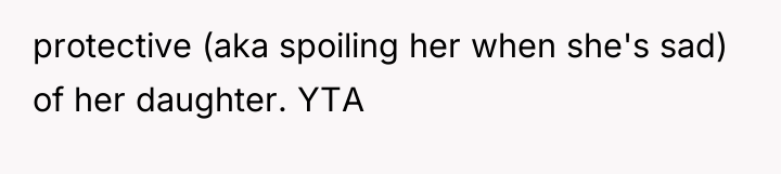 protective (aka spoiling her when she's sad) of her daughter....