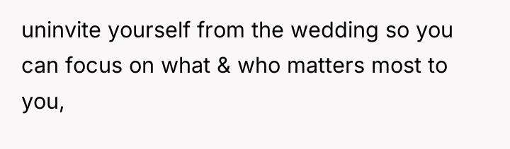 uninvite yourself from the wedding so you can focus on...