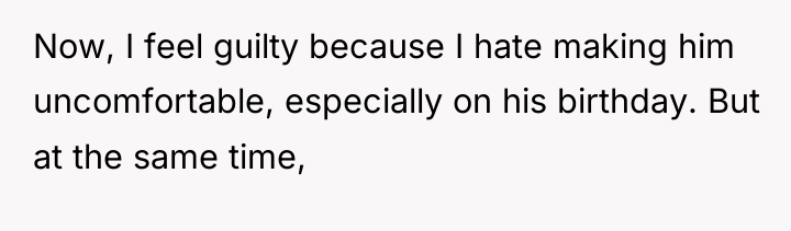 Now, I feel guilty because I hate making him uncomfortable,...