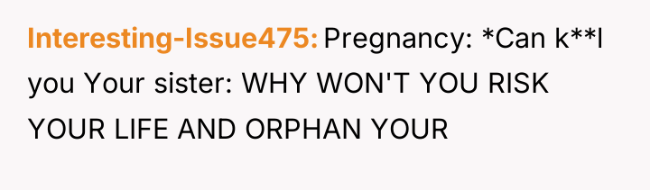 Interesting-Issue475 Pregnancy: *Can k**l you Your sister: WHY WON'T YOU...