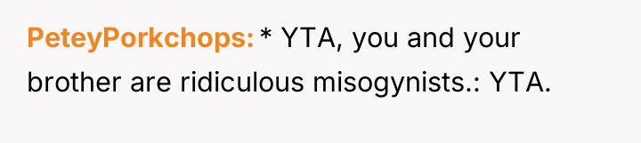 PeteyPorkchops * YTA, you and your brother are ridiculous misogynists.:...