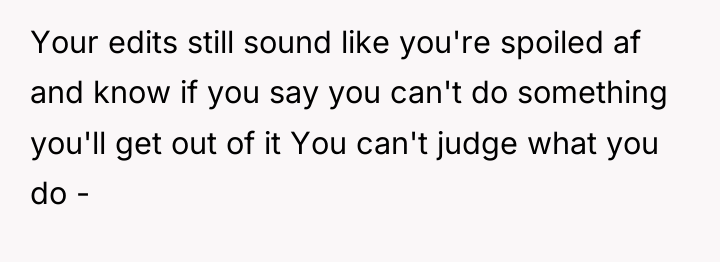 Your edits still sound like you're spoiled af and know...