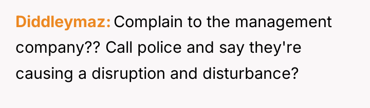 Diddleymaz Complain to the management company?? Call police and say...