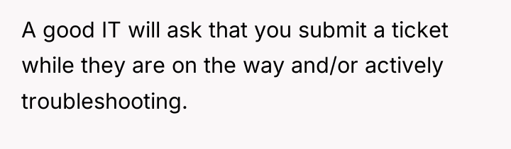 A good IT will ask that you submit a ticket...