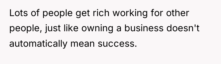 Lots of people get rich working for other people, just...