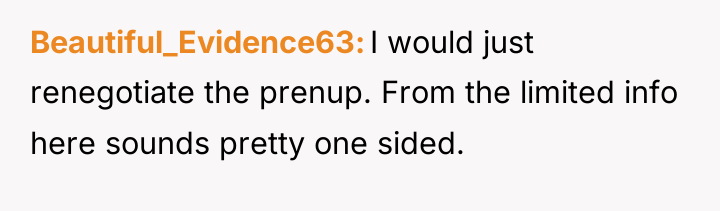 Beautiful_Evidence63 I would just renegotiate the prenup. From the limited...