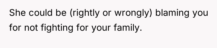 She could be (rightly or wrongly) blaming you for not...