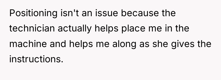 Positioning isn't an issue because the technician actually helps place...