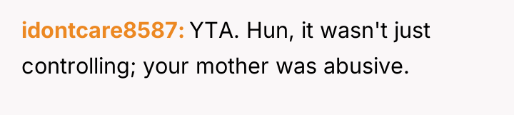 idontcare8587 YTA. Hun, it wasn't just controlling; your mother was...