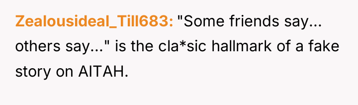 Zealousideal_Till683 "Some friends say... others say..." is the cla*sic hallmark...
