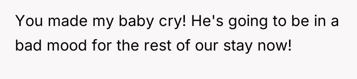 You made my baby cry! He's going to be in...