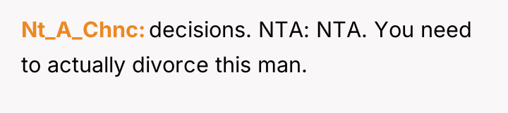 Nt_A_Chnc decisions. NTA: NTA. You need to actually divorce this...
