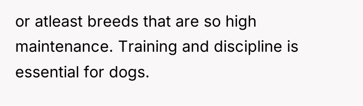 or atleast breeds that are so high maintenance. Training and...