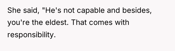 She said, "He's not capable and besides, you're the eldest....