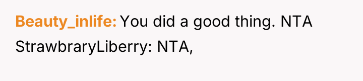 Beauty_inlife You did a good thing. NTA StrawbraryLiberry: NTA,