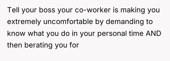 Tell your boss your co-worker is making you extremely uncomfortable...
