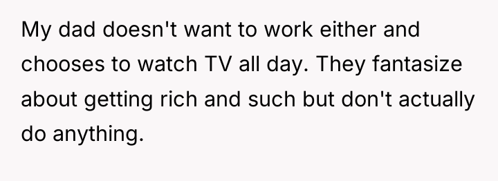 My dad doesn't want to work either and chooses to...