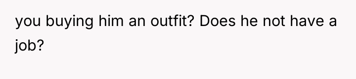 you buying him an outfit? Does he not have a...
