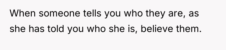 When someone tells you who they are, as she has...
