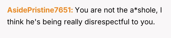 AsidePristine7651 You are not the a*shole, I think he's being...