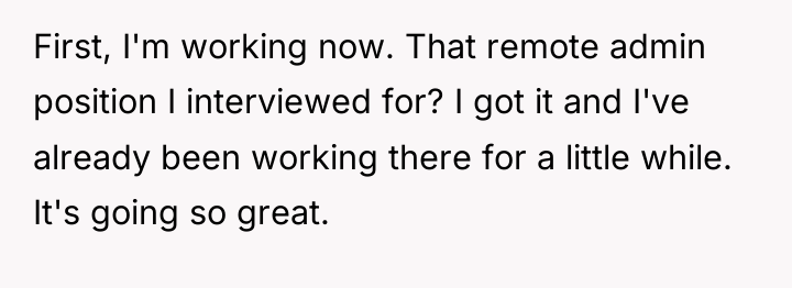 First, I'm working now. That remote admin position I interviewed...