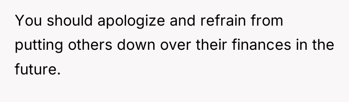 You should apologize and refrain from putting others down over...