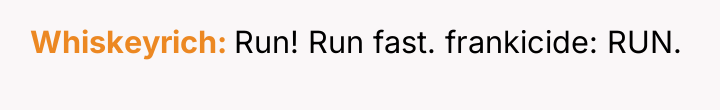 Whiskeyrich Run! Run fast. frankicide: RUN.