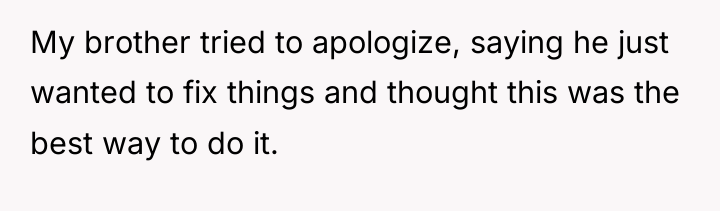 My brother tried to apologize, saying he just wanted to...