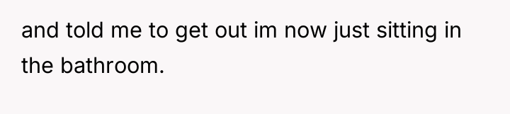 and told me to get out im now just sitting...