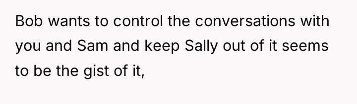 Bob wants to control the conversations with you and Sam...