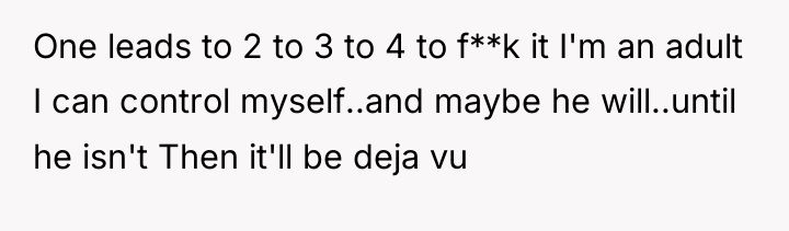 One leads to 2 to 3 to 4 to f**k...