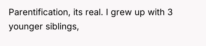 Parentification, its real. I grew up with 3 younger siblings,