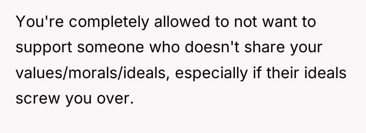 You're completely allowed to not want to support someone who...